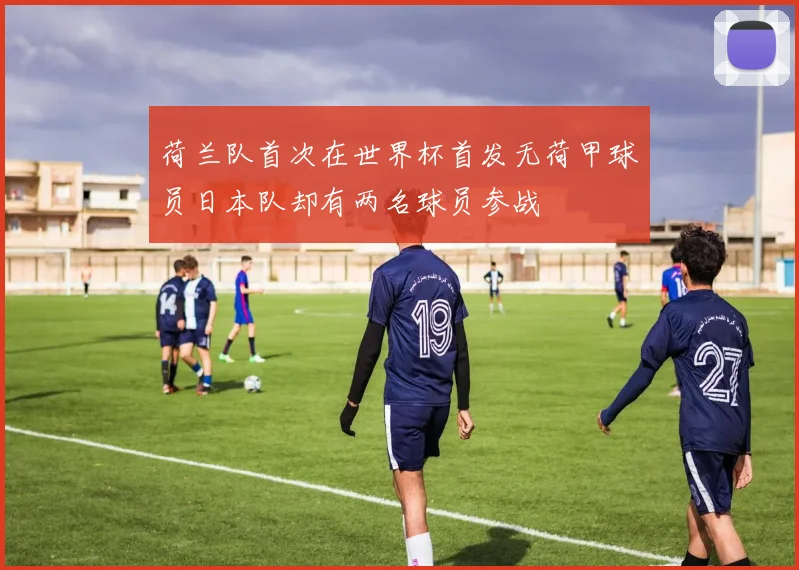 荷兰队首次在世界杯首发无荷甲球员日本队却有两名球员参战