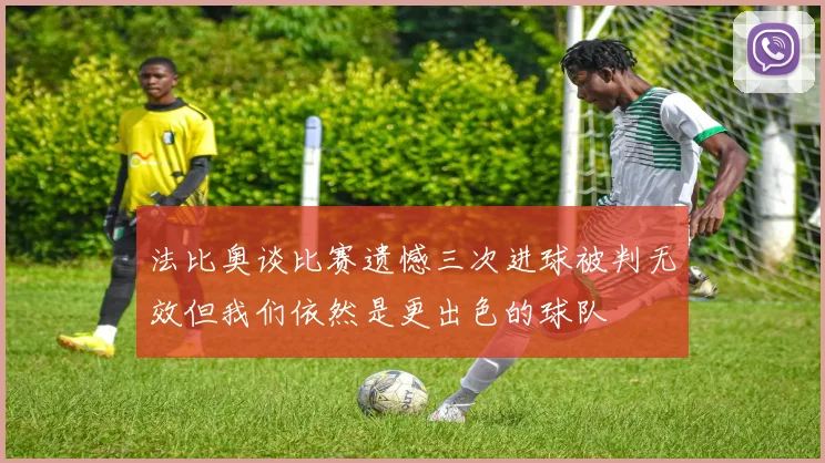 法比奥谈比赛遗憾三次进球被判无效但我们依然是更出色的球队