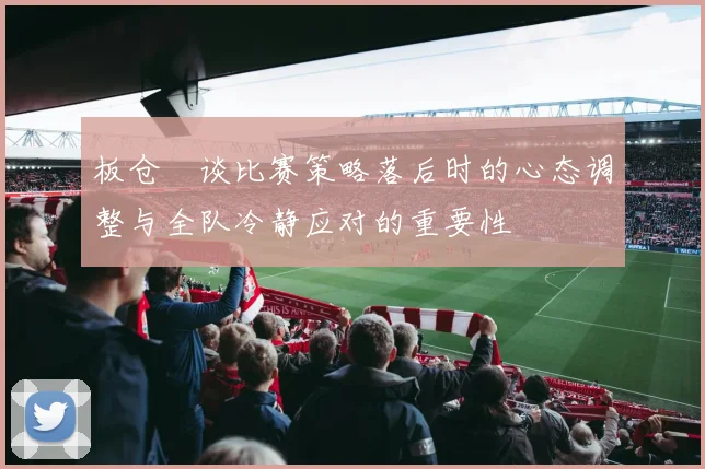板仓滉谈比赛策略落后时的心态调整与全队冷静应对的重要性