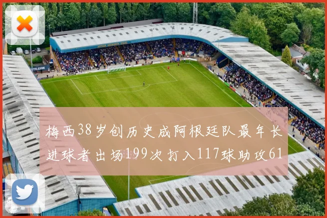 梅西38岁创历史成阿根廷队最年长进球者出场199次打入117球助攻61次