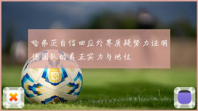 哈弗茨自信回应外界质疑努力证明德国队的真正实力与地位