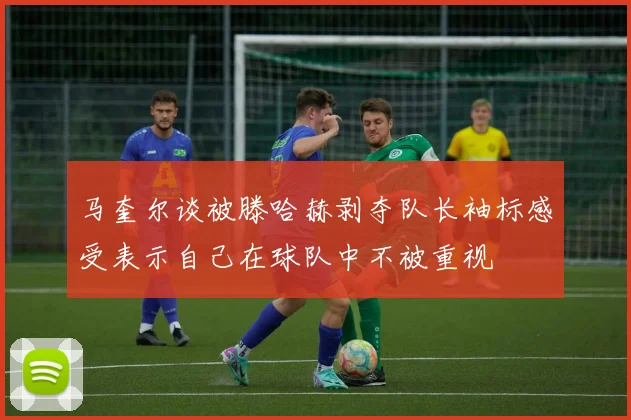 马奎尔谈被滕哈赫剥夺队长袖标感受表示自己在球队中不被重视