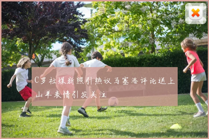 C罗社媒新照引热议马塞洛评论送上山羊表情引发关注