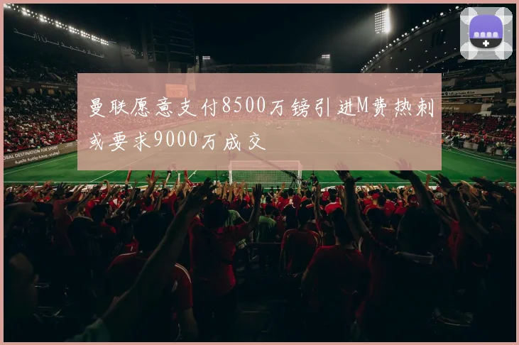 曼联愿意支付8500万镑引进M费热刺或要求9000万成交