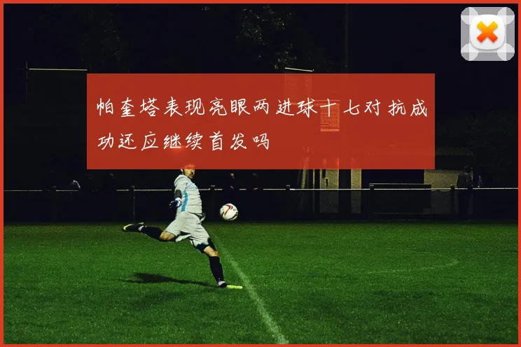 帕奎塔表现亮眼两进球十七对抗成功还应继续首发吗