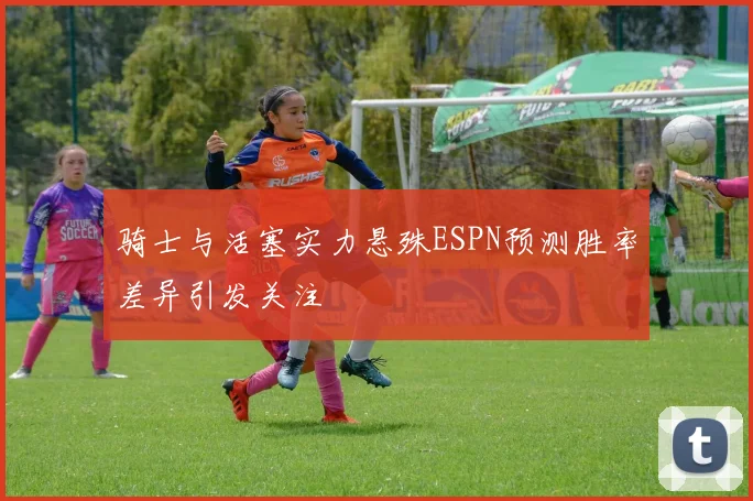 骑士与活塞实力悬殊ESPN预测胜率差异引发关注