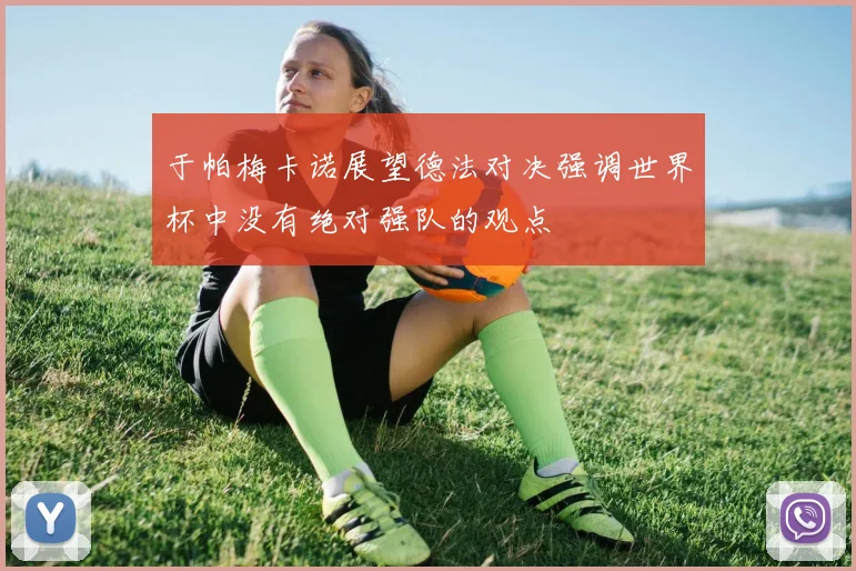 于帕梅卡诺展望德法对决强调世界杯中没有绝对强队的观点