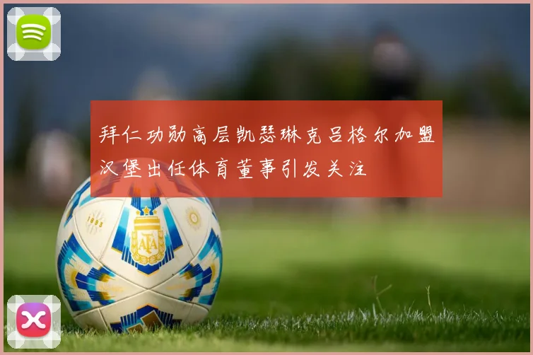拜仁功勋高层凯瑟琳克吕格尔加盟汉堡出任体育董事引发关注