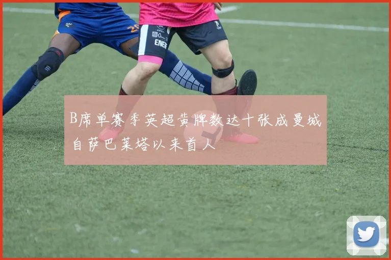 B席单赛季英超黄牌数达十张成曼城自萨巴莱塔以来首人