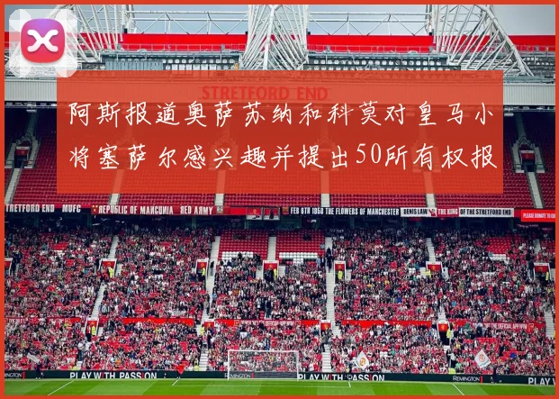 阿斯报道奥萨苏纳和科莫对皇马小将塞萨尔感兴趣并提出50所有权报价