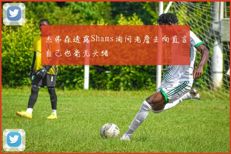 杰弗森透露Shams询问老詹去向直言自己也毫无头绪