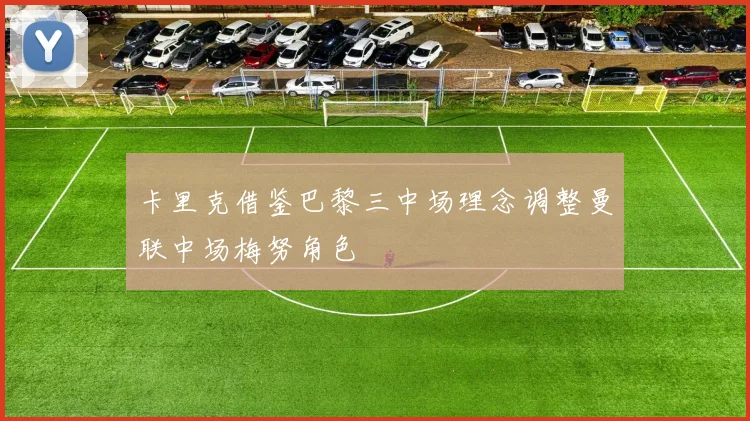 卡里克借鉴巴黎三中场理念调整曼联中场梅努角色