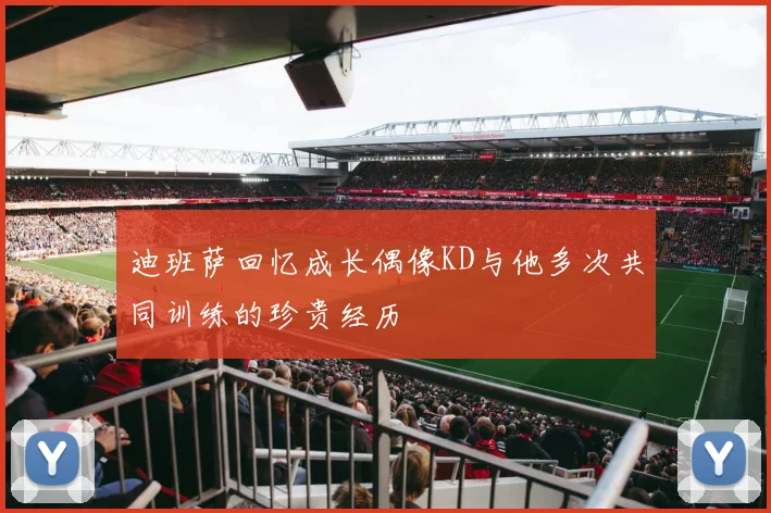 迪班萨回忆成长偶像KD与他多次共同训练的珍贵经历